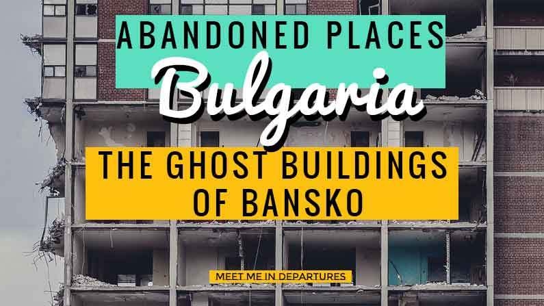 Abandoned Places in Bulgaria: The Ghost Buildings of Bansko - Off-Beat Experts