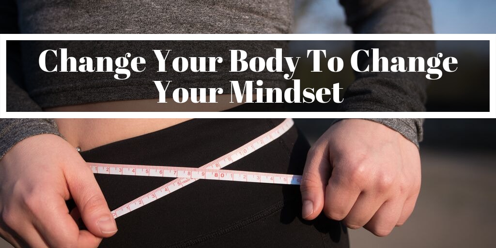 Change Your Body To Change Your Mindset