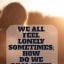 Combat the Lonely Days; Dealing with Loneliness