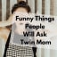 Funny Things People Will Ask Twin Mom
