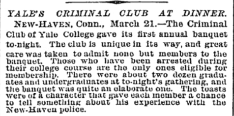 Yale College's Criminal Club held its first annual banquet today in 1887. Only those who had been arrested during their college course were eligible for membership.