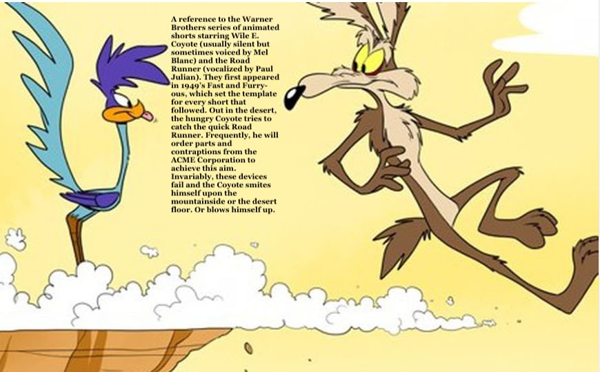 Crow: Ah, the Road Runner’s never gonna fall for this. ** A reference to the Warner Brothers series of animated shorts starring Wile E. Coyote (usually silent but sometimes voiced by Mel Blanc) and the Road Runner... ** MST3K #304 ~ Gamera vs. Barugon