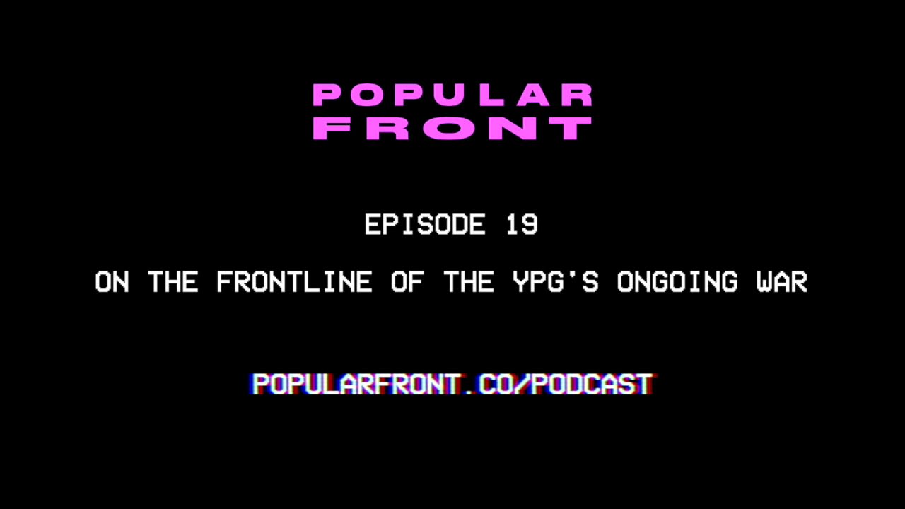 Popular Front Podcast // 19. On the Frontline of the YPG's Ongoing Battle